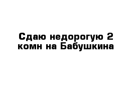 Сдаю недорогую 2-комн на Бабушкина